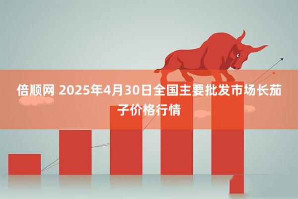 倍顺网 2025年4月30日全国主要批发市场长茄子价格行情