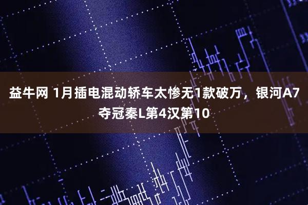 益牛网 1月插电混动轿车太惨无1款破万，银河A7夺冠秦L第4汉第10