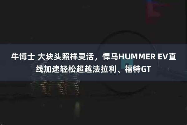 牛博士 大块头照样灵活，悍马HUMMER EV直线加速轻松超越法拉利、福特GT