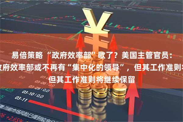 易倍策略 “政府效率部”歇了？美国主管官员：非实情，政府效率部或不再有“集中化的领导”，但其工作准则将继续保留