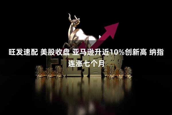旺发速配 美股收盘 亚马逊升近10%创新高 纳指连涨七个月
