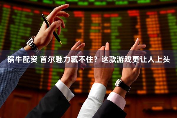 锅牛配资 首尔魅力藏不住？这款游戏更让人上头