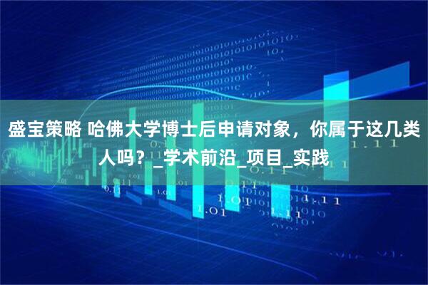 盛宝策略 哈佛大学博士后申请对象，你属于这几类人吗？_学术前沿_项目_实践