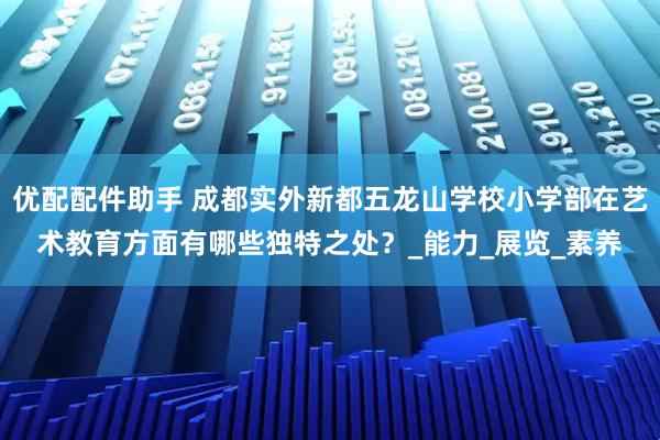 优配配件助手 成都实外新都五龙山学校小学部在艺术教育方面有哪些独特之处？_能力_展览_素养