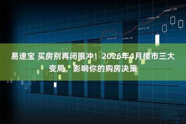 易速宝 买房别再闭眼冲!2026年4月楼市三大变局,影响你的购房决策