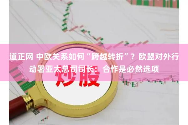 道正网 中欧关系如何“跨越转折”？欧盟对外行动署亚太总司司长：合作是必然选项