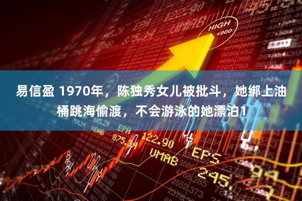 易信盈 1970年，陈独秀女儿被批斗，她绑上油桶跳海偷渡，不会游泳的她漂泊1