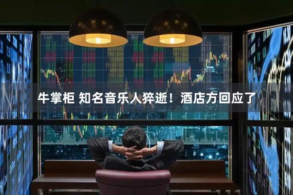牛掌柜 知名音乐人猝逝!酒店方回应了